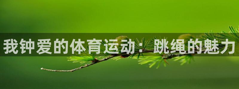 杏彩xc体育注册登录入口：我钟爱的体育运动：跳绳的魅力
