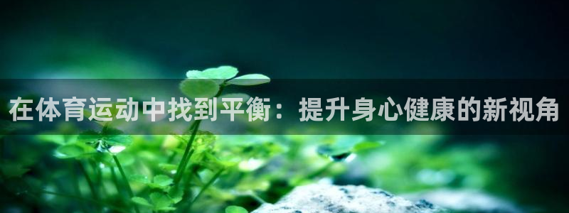 杏彩xc代理注册官网入口：在体育运动中找到平衡：提升身心健康的新视角