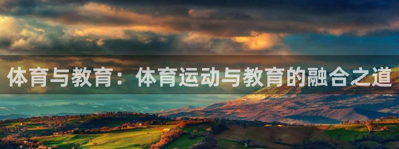 杏彩xc体育注册平台：体育与教育：体育运动与教育的融合之道