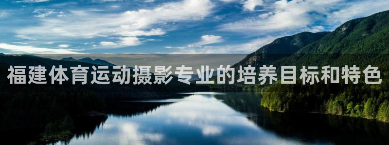 杏彩xc2体育：福建体育运动摄影专业的培养目标和特色