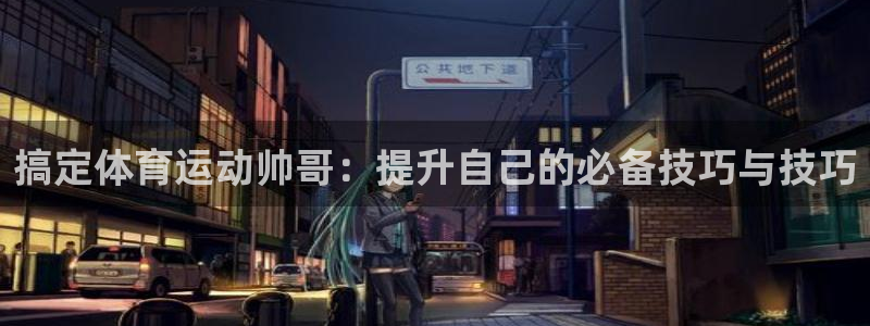 xc.：搞定体育运动帅哥：提升自己的必备技巧与技巧