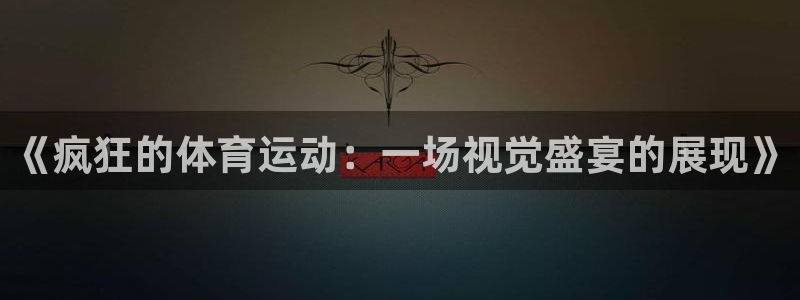 杏彩xcf平台注册：《疯狂的体育运动：一场视觉盛宴的展现》